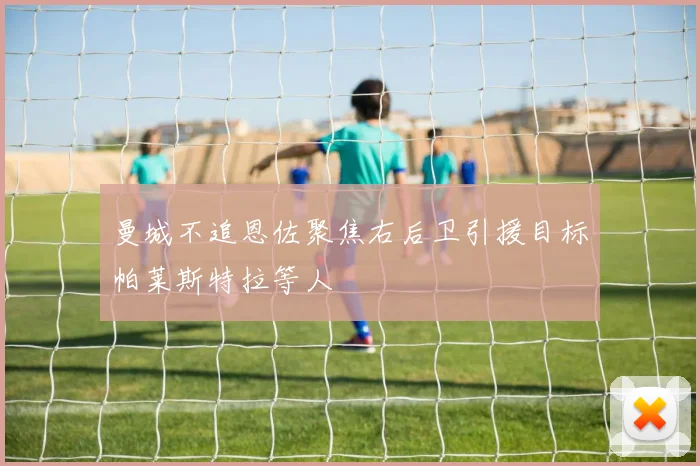 曼城不追恩佐聚焦右后卫引援目标帕莱斯特拉等人