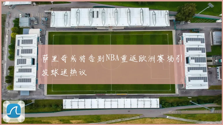 萨里奇或将告别NBA重返欧洲赛场引发球迷热议