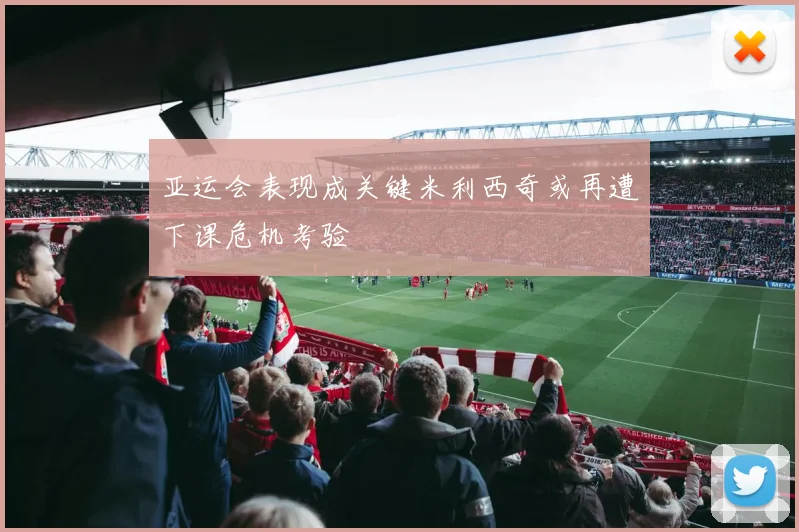 亚运会表现成关键米利西奇或再遭下课危机考验