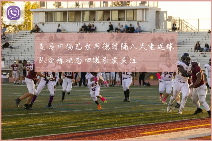 皇马中场巴尔韦德时隔八天重返球队合练状态回暖引发关注