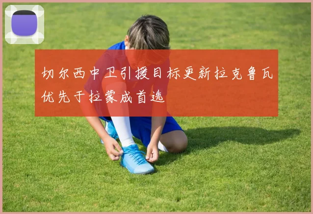 切尔西中卫引援目标更新拉克鲁瓦优先于拉蒙成首选