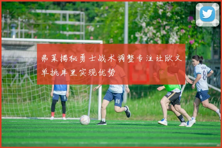 弗莱揭秘勇士战术调整专注让欧文单挑库里实现优势