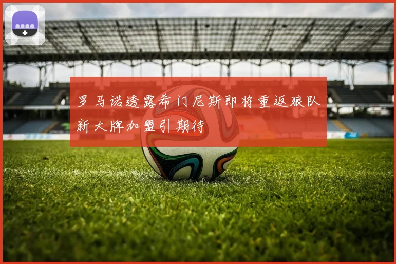 罗马诺透露希门尼斯即将重返狼队新大牌加盟引期待
