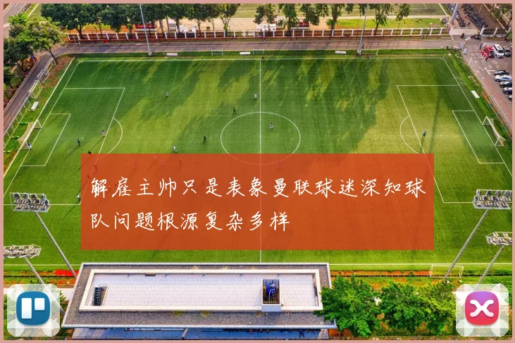 解雇主帅只是表象曼联球迷深知球队问题根源复杂多样