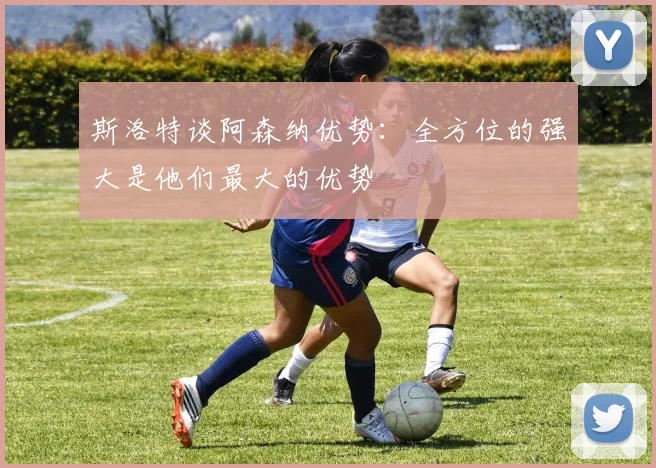 斯洛特谈阿森纳优势：全方位的强大是他们最大的优势