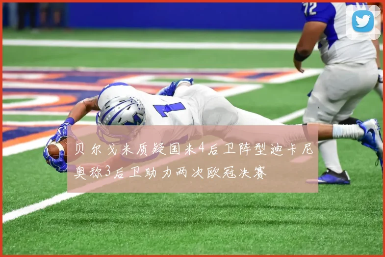 贝尔戈米质疑国米4后卫阵型迪卡尼奥称3后卫助力两次欧冠决赛
