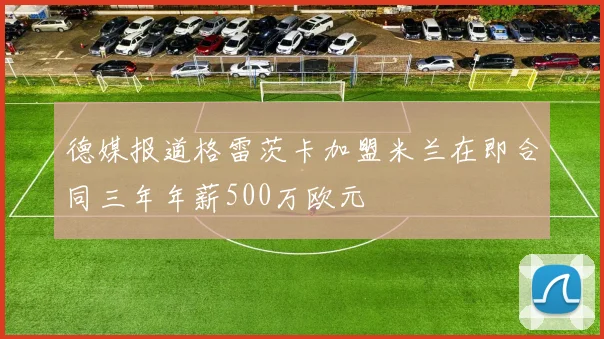 德媒报道格雷茨卡加盟米兰在即合同三年年薪500万欧元