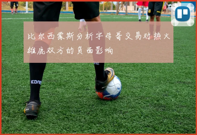 比尔西蒙斯分析字母哥交易对热火雄鹿双方的负面影响