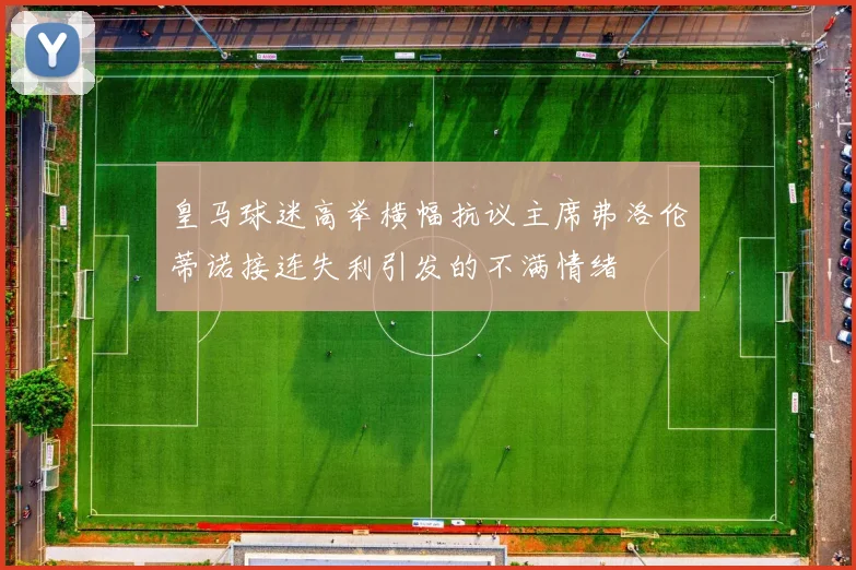 皇马球迷高举横幅抗议主席弗洛伦蒂诺接连失利引发的不满情绪