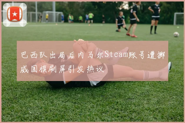 巴西队出局后内马尔Steam账号遭挪威国旗刷屏引发热议
