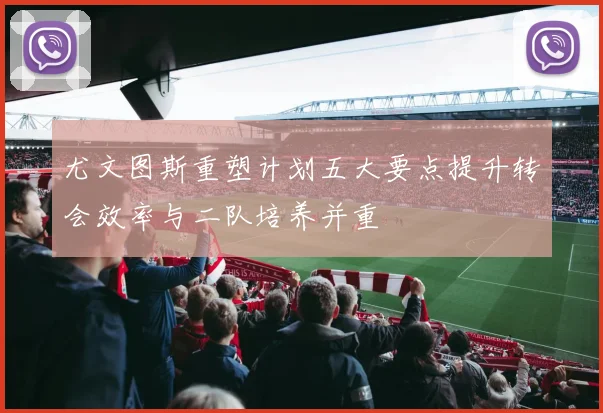 尤文图斯重塑计划五大要点提升转会效率与二队培养并重