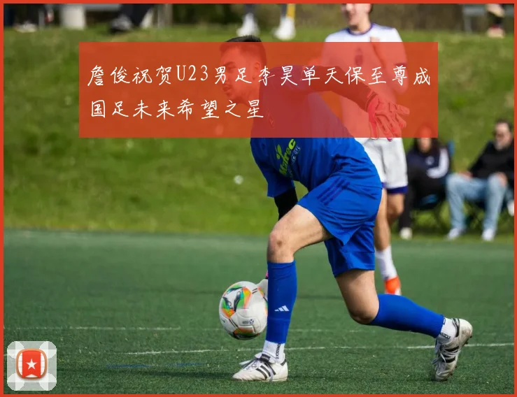 詹俊祝贺U23男足李昊单天保至尊成国足未来希望之星