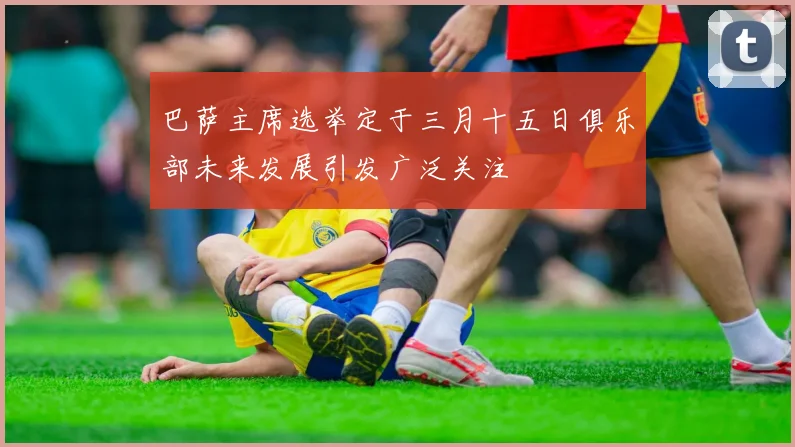 巴萨主席选举定于三月十五日俱乐部未来发展引发广泛关注