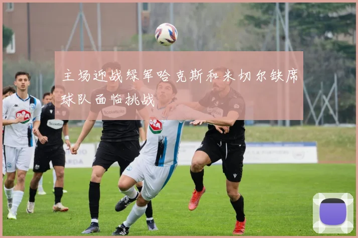 主场迎战绿军哈克斯和米切尔缺席球队面临挑战