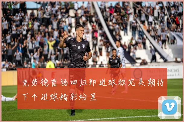 克劳德首场回归即进球称完美期待下个进球精彩纷呈