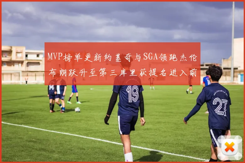 MVP榜单更新约基奇与SGA领跑杰伦布朗跃升至第三库里获提名进入前十