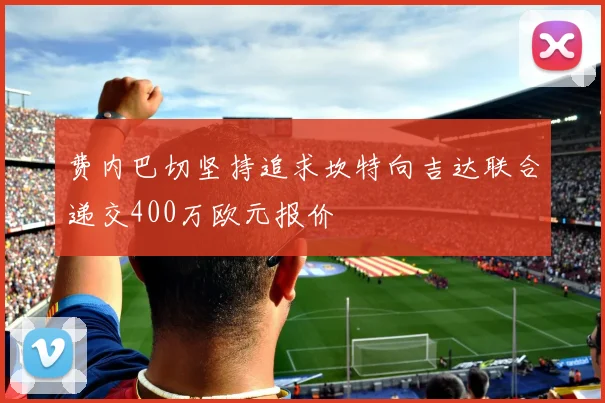 费内巴切坚持追求坎特向吉达联合递交400万欧元报价