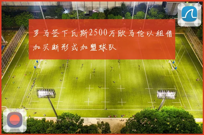 罗马签下瓦斯2500万欧马伦以租借加买断形式加盟球队