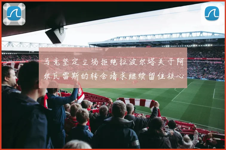 马竞坚定立场拒绝拉波尔塔关于阿尔瓦雷斯的转会请求继续留住核心球员