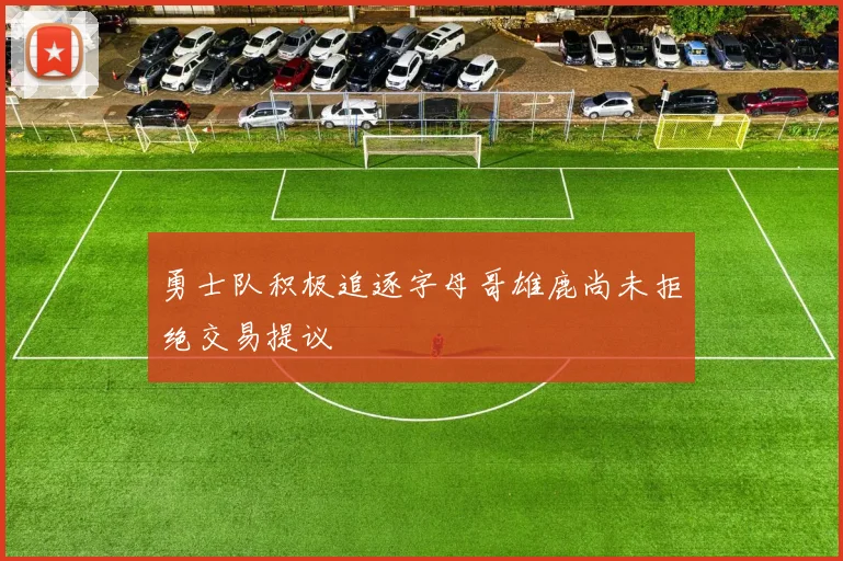 勇士队积极追逐字母哥雄鹿尚未拒绝交易提议
