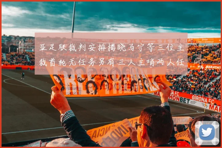 亚足联裁判安排揭晓马宁等三位主裁首轮无任务另有三人主哨两人任四官