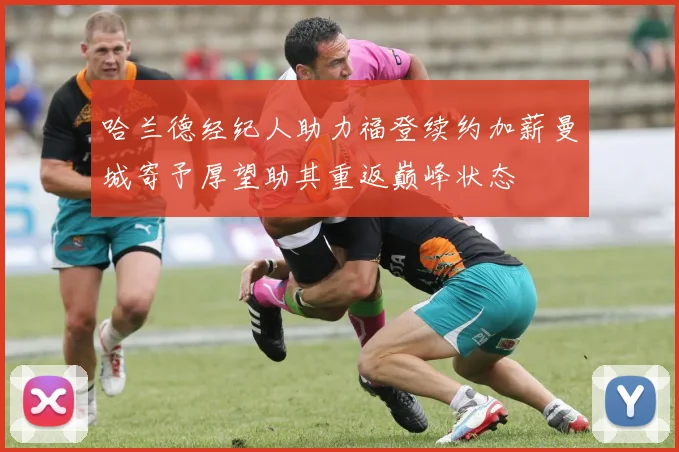 哈兰德经纪人助力福登续约加薪曼城寄予厚望助其重返巅峰状态