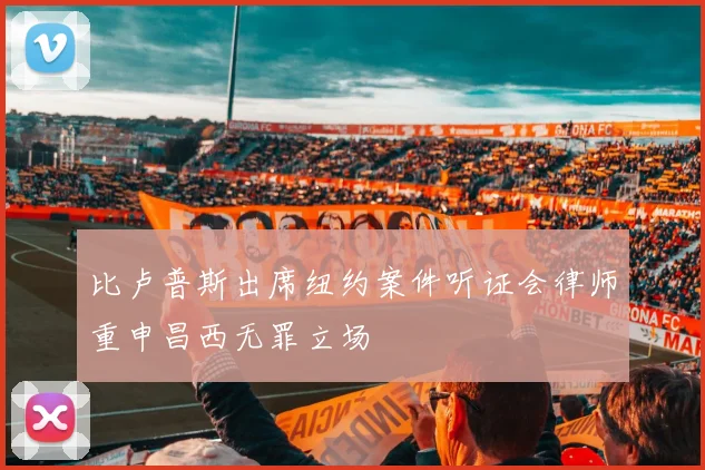 比卢普斯出席纽约案件听证会律师重申昌西无罪立场
