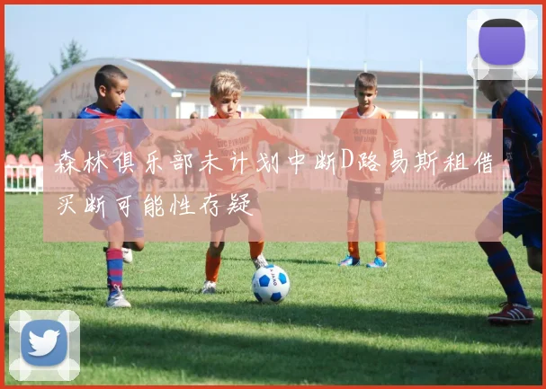 森林俱乐部未计划中断D路易斯租借买断可能性存疑
