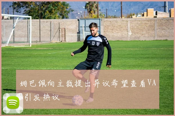 姆巴佩向主裁提出异议希望查看VAR引发热议