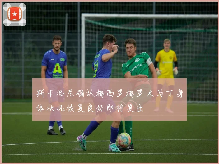 斯卡洛尼确认梅西罗梅罗大马丁身体状况恢复良好即将复出
